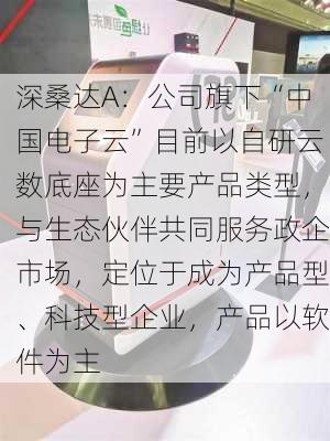 深桑达A：公司旗下“中国电子云”目前以自研云数底座为主要产品类型，与生态伙伴共同服务政企市场，定位于成为产品型、科技型企业，产品以软件为主