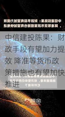 中信建投陈果：财政手段有望加力提效 降准等货币政策措施也有望加快推进