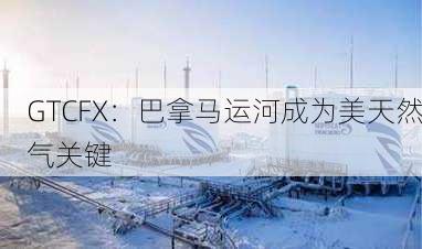 GTCFX：巴拿马运河成为美天然气关键