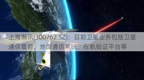 上海瀚讯(300762.SZ)：目前卫星业务包括卫星通信载荷、地面通信系统，在轨验证平台等