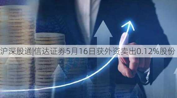 沪深股通|信达证券5月16日获外资卖出0.12%股份