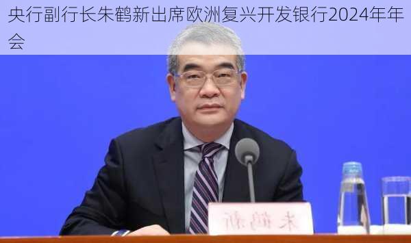 央行副行长朱鹤新出席欧洲复兴开发银行2024年年会