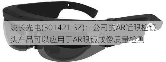 波长光电(301421.SZ)：公司的AR近眼检镜头产品可以应用于AR眼镜成像质量检测