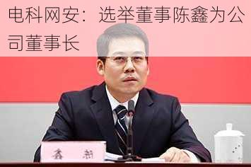 电科网安：选举董事陈鑫为公司董事长