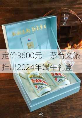 定价3600元！茅台文旅推出2024年端午礼盒