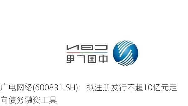 广电网络(600831.SH)：拟注册发行不超10亿元定向债务融资工具