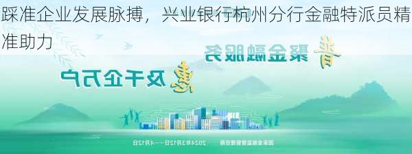 踩准企业发展脉搏，兴业银行杭州分行金融特派员精准助力