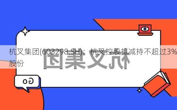 杭叉集团(603298.SH)：杭叉控股拟减持不超过3%股份