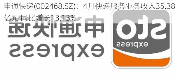 申通快递(002468.SZ)：4月快递服务业务收入35.38亿元 同比增长13.13%