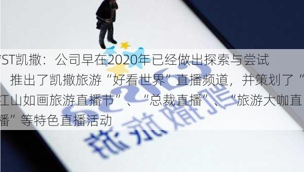 *ST凯撒：公司早在2020年已经做出探索与尝试，推出了凯撒旅游“好看世界”直播频道，并策划了“江山如画旅游直播节”、“总裁直播”、“旅游大咖直播”等特色直播活动