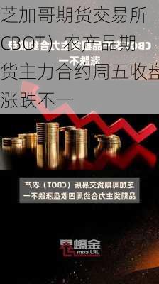 芝加哥期货交易所（CBOT）农产品期货主力合约周五收盘涨跌不一