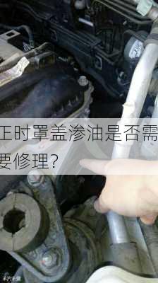 正时罩盖渗油是否需要修理？