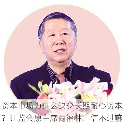 资本市场为什么缺少长期耐心资本？证监会原主席尚福林：信不过嘛