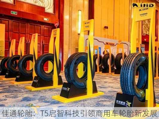 佳通轮胎：T5启智科技引领商用车轮胎新发展