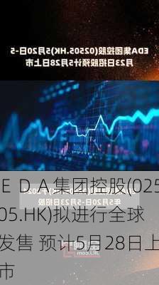 ＥＤＡ集团控股(02505.HK)拟进行全球发售 预计5月28日上市