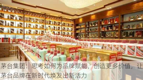 茅台集团：思考如何为品牌赋能，创造更多价值，让茅台品牌在新时代焕发出新活力