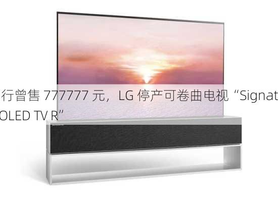 国行曾售 777777 元，LG 停产可卷曲电视“Signature OLED TV R”