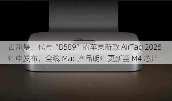 古尔曼：代号“B589”的苹果新款 AirTag 2025 年中发布，全线 Mac 产品明年更新至 M4 芯片