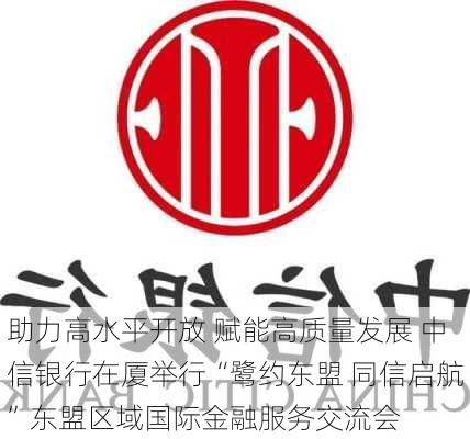 助力高水平开放 赋能高质量发展 中信银行在厦举行“鹭约东盟 同信启航”东盟区域国际金融服务交流会