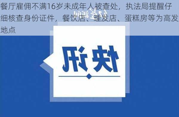 餐厅雇佣不满16岁未成年人被查处，执法局提醒仔细核查身份证件，餐饮店、理发店、蛋糕房等为高发地点