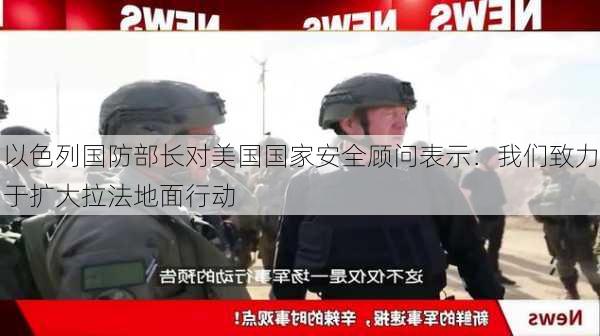 以色列国防部长对美国国家安全顾问表示：我们致力于扩大拉法地面行动