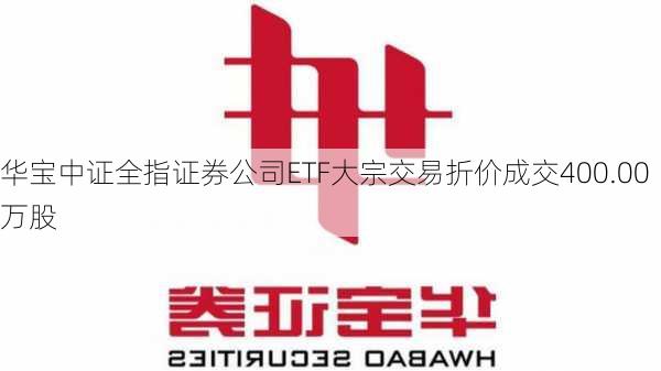 华宝中证全指证券公司ETF大宗交易折价成交400.00万股