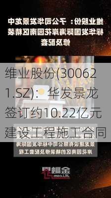 维业股份(300621.SZ)：华发景龙签订约10.22亿元建设工程施工合同