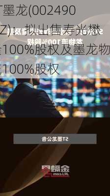 ST墨龙(002490.SZ)：拟出售寿光懋隆100%股权及墨龙物流100%股权