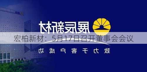 宏柏新材：5月17日召开董事会会议