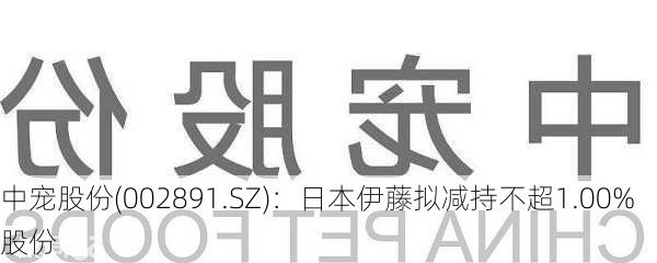 中宠股份(002891.SZ)：日本伊藤拟减持不超1.00%股份