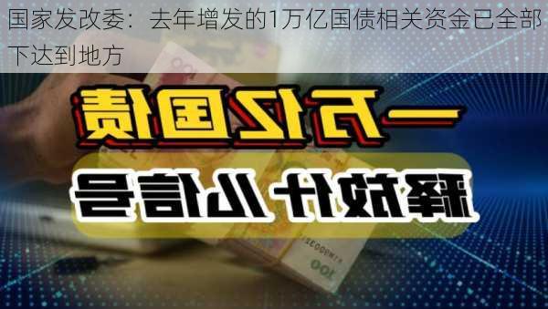 国家发改委：去年增发的1万亿国债相关资金已全部下达到地方