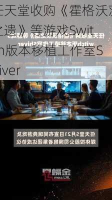 任天堂收购《霍格沃茨之遗》等游戏Switch版本移植工作室Shiver