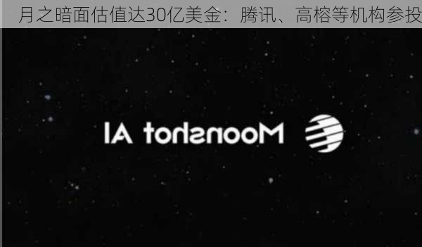 月之暗面估值达30亿美金：腾讯、高榕等机构参投