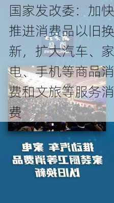 国家发改委：加快推进消费品以旧换新，扩大汽车、家电、手机等商品消费和文旅等服务消费