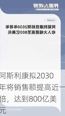 阿斯利康拟2030年将销售额提高近一倍，达到800亿美元