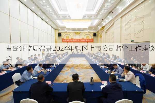 青岛证监局召开2024年辖区上市公司监管工作座谈会