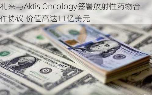 礼来与Aktis Oncology签署放射性药物合作协议 价值高达11亿美元