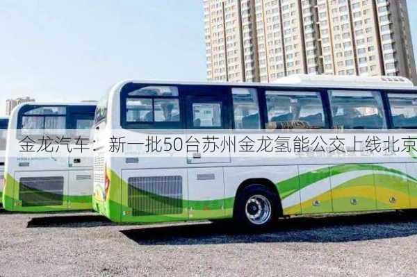 金龙汽车：新一批50台苏州金龙氢能公交上线北京