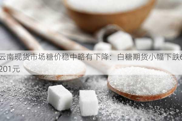 云南现货市场糖价稳中略有下降：白糖期货小幅下跌6201元