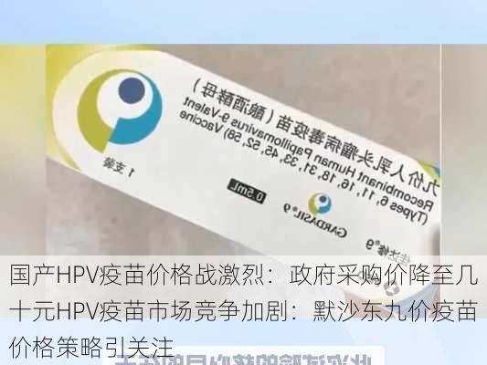 国产HPV疫苗价格战激烈：政府采购价降至几十元HPV疫苗市场竞争加剧：默沙东九价疫苗价格策略引关注