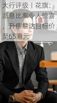 大行评级丨花旗：派息比率令人惊喜，升伟易达目标价至65港元