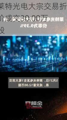 莱特光电大宗交易折价成交30.00万股