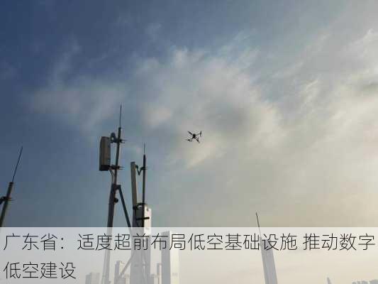 广东省：适度超前布局低空基础设施 推动数字低空建设