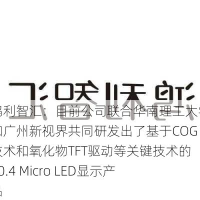 鸿利智汇：目前公司联合华南理工大学和广州新视界共同研发出了基于COG技术和氧化物TFT驱动等关键技术的P0.4 Micro LED显示产品