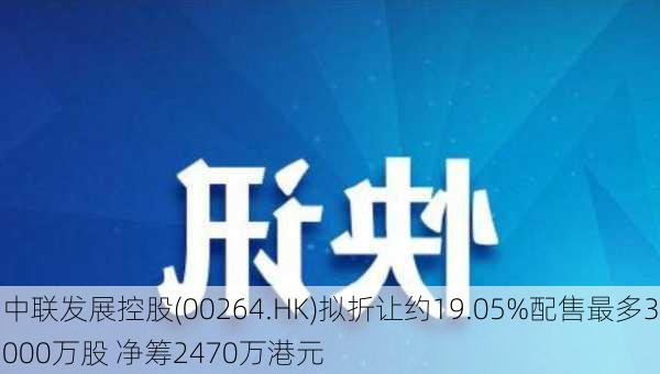 中联发展控股(00264.HK)拟折让约19.05%配售最多3000万股 净筹2470万港元