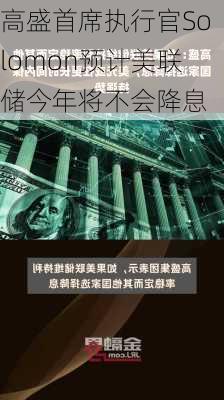 高盛首席执行官Solomon预计美联储今年将不会降息