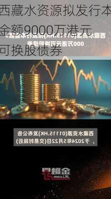 西藏水资源拟发行本金额9000万港元可换股债券