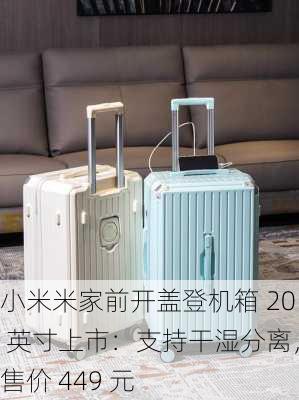 小米米家前开盖登机箱 20 英寸上市：支持干湿分离，售价 449 元