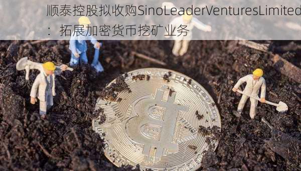 顺泰控股拟收购SinoLeaderVenturesLimited：拓展加密货币挖矿业务