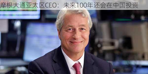 摩根大通亚太区CEO：未来100年还会在中国投资